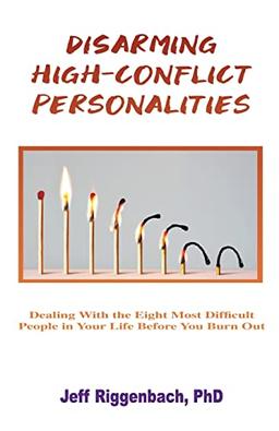 Disarming High-Conflict Personalities: Dealing with the Eight Most Difficult People in Your Life Before They Burn You Out