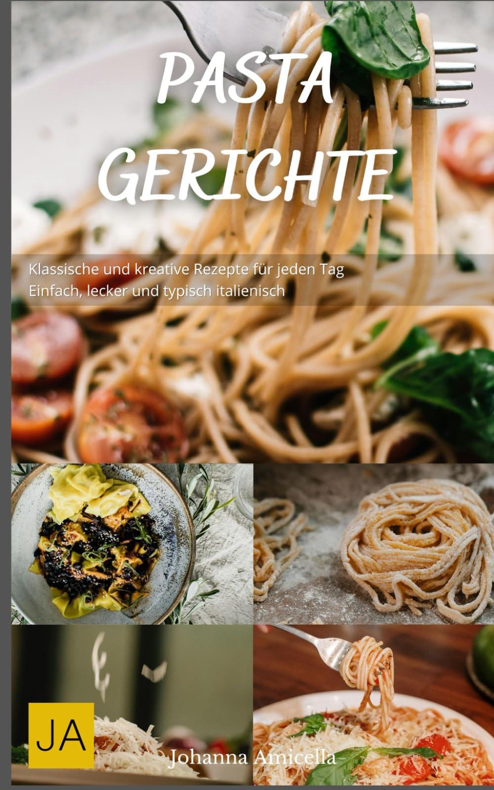 Pasta Gerichte: Klassische und kreative Rezepte für jeden Tag - Einfach, lecker und typisch italienisch