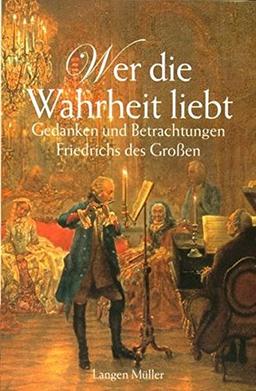 Wer die Wahrheit liebt: Gedanken und Betrachtungen Friedrich des Großen