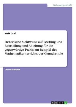 Historische Sichtweise auf Leistung und Beurteilung und Ableitung für die gegenwärtige Praxis am Beispiel des Mathematikunterrichts der Grundschule