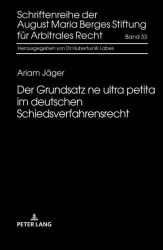 Der Grundsatz ne ultra petita im deutschen Schiedsverfahrensrecht: Dissertationsschrift (Schriftenreihe der August Maria Berges Stiftung für Arbitrales Recht, Band 33)