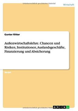 Außenwirtschaftslehre. Chancen und Risiken, Institutionen, Auslandsgeschäfte, Finanzierung und Absicherung