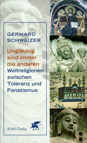 Ungläubig sind immer die anderen: Weltreligionen zwischen Toleranz und Fanatismus