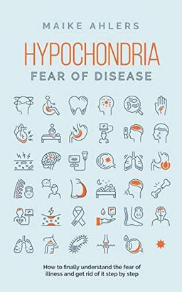 Hypochondria - Fear of disease: How to finally understand the fear of illness and get rid of it step by step