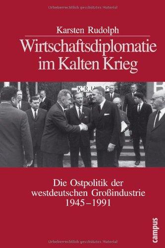 Wirtschaftsdiplomatie im Kalten Krieg: Die Ostpolitik der westdeutschen Großindustrie 1945 - 1991