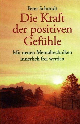 Die Kraft der positiven Gefühle: Mit neuen Mentaltechniken innerlich frei werden