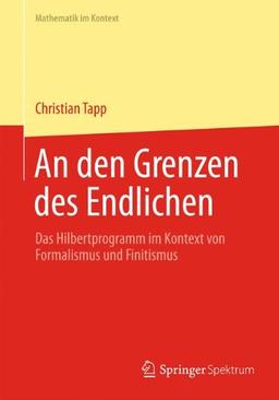 An den Grenzen des Endlichen: Das Hilbertprogramm im Kontext von Formalismus und Finitismus (Mathematik im Kontext) (German Edition)