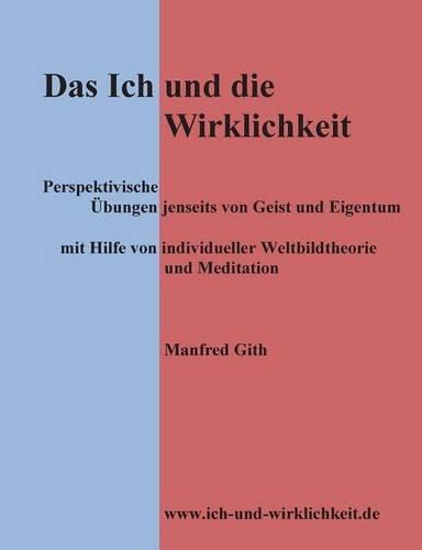 Das Ich und die Wirklichkeit: Perspektivische Übungen jenseits von Geist und Eigentum mit Hilfe von individueller Weltbildtheorie und Meditation