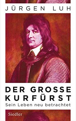 Der Große Kurfürst: Friedrich Wilhelm von Brandenburg - Sein Leben neu betrachtet