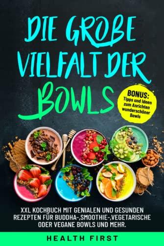 Die große Vielfalt der Bowls: XXL Kochbuch mit genialen und gesunden Rezepten für Buddha-,Smoothie-,vegetarische oder vegane Bowls und mehr. BONUS: Tipps und Ideen zum Anrichten wunderschöner Bowls.