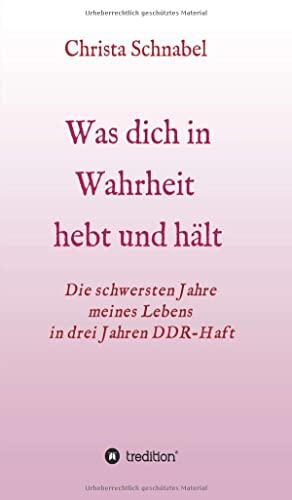 WAS DICH IN WAHRHEIT HEBT UND HÄLT: Die schwersten Jahre meines Lebens in drei Jahren DDR-Haft