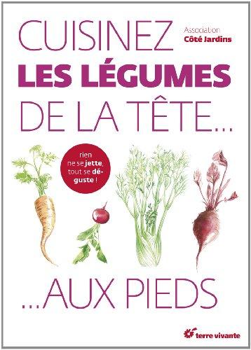 Cuisinez les légumes de la tête... aux pieds ! : rien ne se jette, tout se déguste !