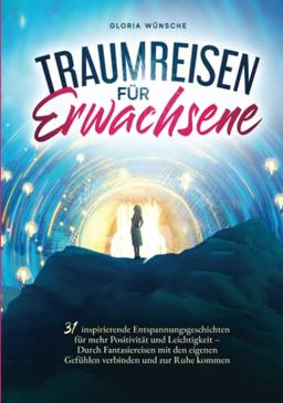 Traumreisen für Erwachsene: 31 inspirierende Entspannungsgeschichten für mehr Positivität und Leichtigkeit – Durch Fantasiereisen mit den eigenen Gefühlen verbinden und zur Ruhe kommen