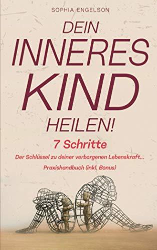 Dein Inneres Kind heilen!: 7 Schritte Der Schlüssel zu deiner verborgenen Lebenskraft... Praxishandbuch (inkl. Bonus)