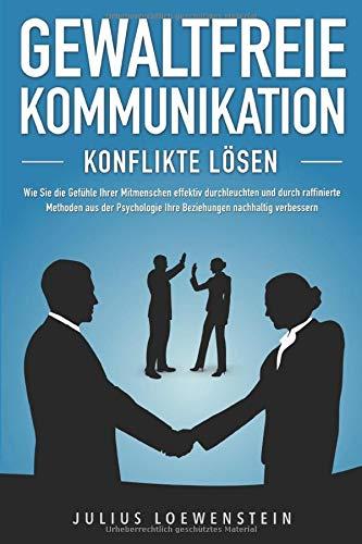 GEWALTFREIE KOMMUNIKATION - Konflikte lösen: Wie Sie die Gefühle Ihrer Mitmenschen effektiv durchleuchten und durch raffinierte Methoden aus der Psychologie Ihre Beziehungen nachhaltig verbessern