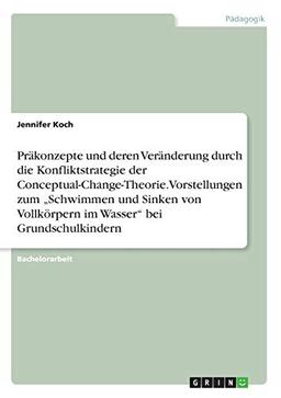 Präkonzepte und deren Veränderung durch die Konfliktstrategie der Conceptual-Change-Theorie. Vorstellungen zum ¿Schwimmen und Sinken von Vollkörpern im Wasser¿ bei Grundschulkindern