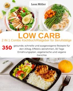 Low Carb 2 in 1 Combo Kochbuch / Ratgeber für Berufstätige: 350 gesunde, schnelle und ausgewogene Rezepte für den Alltag. Effektiv abnehmen, 30 Tage Ernährungsplan, vegetarische und vegane Gerichte