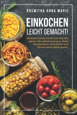 Einkochen leicht gemacht!: Natürlich konservieren und sich das ganze Jahr selbstversorgen. Dank Fermentieren, Einmachen und Dörren bares Geld sparen.