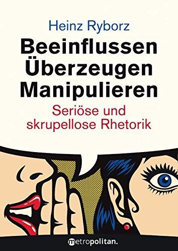 Beeinflussen - Überzeugen - Manipulieren: Seriöse und skrupellose Rhetorik