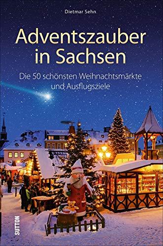 Adventszauber in Sachsen. Die 55 schönsten Weihnachtsmärkte und Ausflugsziele. Ausflugstipps und Wissenswertes für die Region um Leipzig, Dresden, Chemnitz und Annaberg-Buchholz. (Sutton Freizeit)