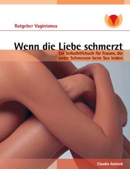 Wenn die Liebe schmerzt: Ein Selbsthilfebuch für Frauen, die unter Schmerzen beim Sex leiden