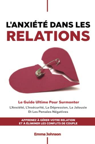 L'Anxiété Dans Les Relations: Le Guide Ultime Pour Surmonter L'Anxiété, L'Insécurité, La Dépression, La Jalousie Et Les Pensées Négatives. Gérez Votre Relation Et Eliminez Les Conflits De Couple.