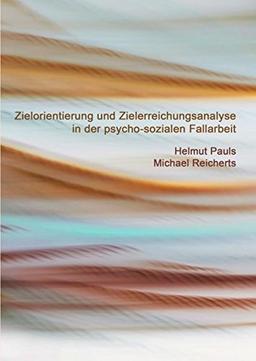 Zielorientierung und Zielerreichungsanalyse in der psycho-sozialen Fallarbeit: Eine Arbeitshilfe für Beratung, Soziale Arbeit, Sozio- und Psychotherapie