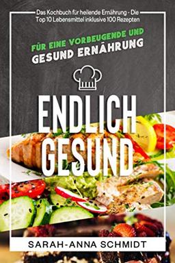 Endlich gesund: Das Kochbuch für heilende Ernährung - Die Top 10 Lebensmittel inklusive 100 Rezepten, für eine vorbeugende und gesund Ernährung (Gesund Abnehmen 1, Band 1)