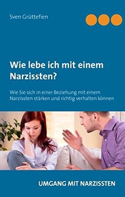 Wie lebe ich mit einem Narzissten?: Wie Sie sich in einer Beziehung mit einem Narzissten stärken und richtig verhalten können (Umgang mit Narzissten)