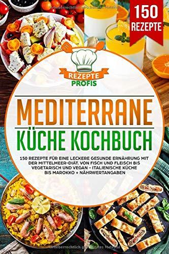 Mediterrane Küche Kochbuch: 150 Rezepte für eine leckere gesunde Ernährung mit der Mittelmeer-Diät. Von Fisch und Fleisch bis vegetarisch und vegan - Italienische Küche bis Marokko + Nährwertangaben