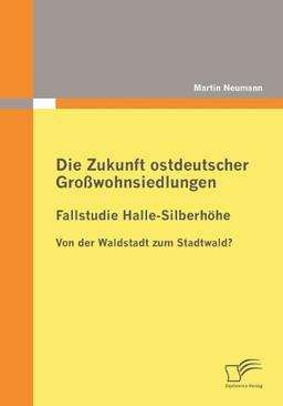 Die Zukunft ostdeutscher Großwohnsiedlungen: Fallstudie Halle-Silberhöhe: Von der Waldstadt zum Stadtwald?