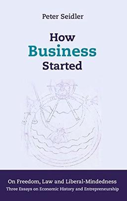 How Business Started: On Freedom, Law and Liberal-Mindedness. Three Essays on Economic History and Entrepreneurship