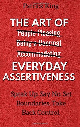 The Art of Everyday Assertiveness: Speak Up. Say No. Set Boundaries. Take Back Control.