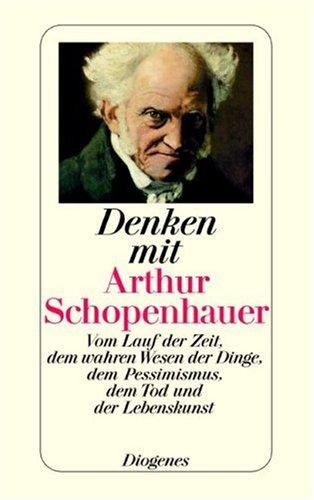 Denken mit Arthur Schopenhauer: Vom Lauf der Zeit, dem wahren Wesen der Dinge, dem Pessimismus, dem Tod und der Lebenskunst