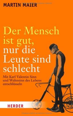 Der Mensch ist gut, nur die Leute sind schlecht: Mit Karl Valentin Sinn und Wahnsinn des Lebens entschlüsseln