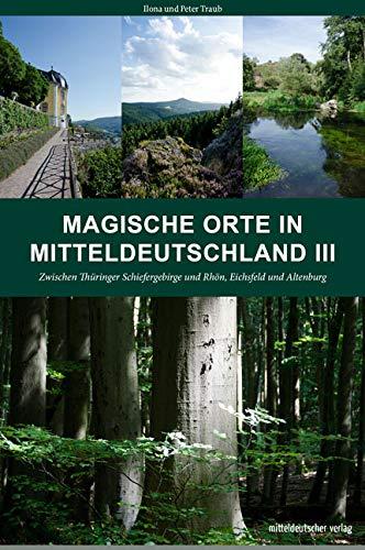 Magische Orte in Mitteldeutschland III: Zwischen Thüringer Schiefergebirge und Rhön, Eichsfeld und Altenburg