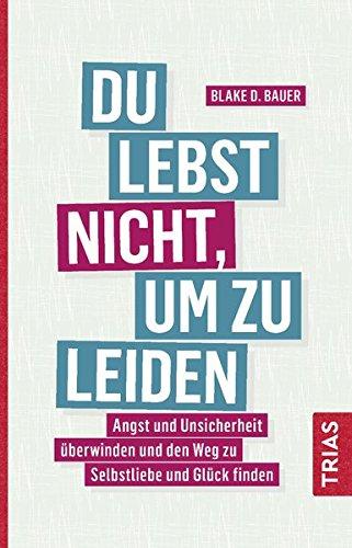 Du lebst nicht, um zu leiden: Angst und Unsicherheit überwinden und den Weg zu Selbstliebe und Glück finden