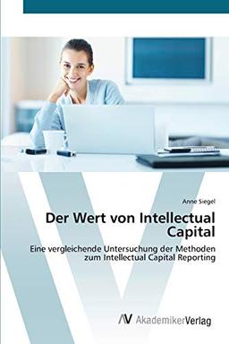 Der Wert von Intellectual Capital: Eine vergleichende Untersuchung der Methoden zum Intellectual Capital Reporting