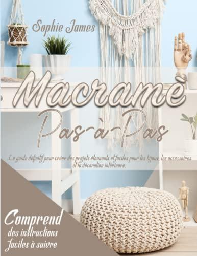 Macramè Pas-à-Pas: Le guide définitif pour créer des projets étonnants et faciles pour les bijoux, les accessoires et la décoration intérieure