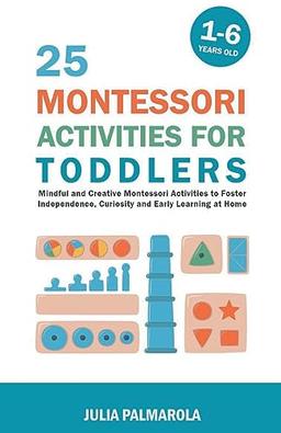 25 Montessori Activities for Toddlers: Mindful and Creative Montessori Activities to Foster Independence, Curiosity and Early Learning at Home (Montessori Activity Books for Home and School)