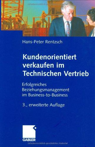 Kundenorientiert verkaufen im Technischen Vertrieb: Erfolgreiches Beziehungsmanagement im Business-to-Business