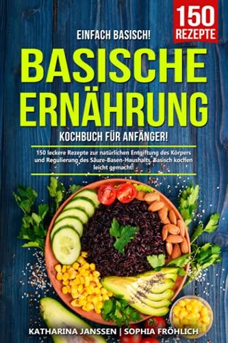 Einfach Basisch! – Basische Ernährung Kochbuch für Anfänger: 150 leckere Rezepte zur natürlichen Entgiftung des Körpers und Regulierung des Säure-Basen-Haushalts. Basisch kochen leicht gemacht!