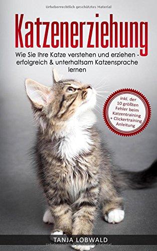 Katzenerziehung: Wie Sie Ihre Katze verstehen und erziehen - erfolgreich & unterhaltsam Katzensprache lernen (inkl. der 10 größten Fehler beim Katzentraining + Clickertraining Anleitung)