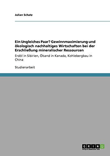 Ein Ungleiches Paar? Gewinnmaximierung und ökologisch nachhaltiges Wirtschaften bei der Erschließung mineralischer Ressourcen: Erdöl in Sibirien, Ölsand in Kanada, Kohlebergbau in China