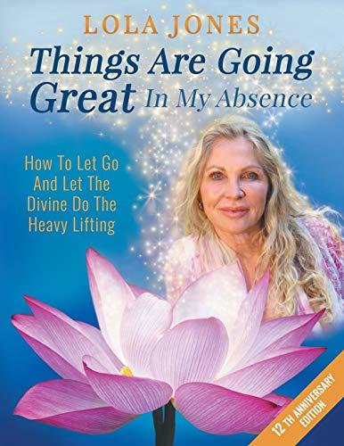 Things Are Going Great In My Absence: How To Let Go And Let The Divine Do The Heavy Lifting 12th Anniversary Edition