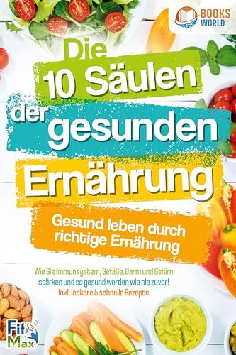 Die 10 Säulen der gesunden Ernährung - Gesund leben durch richtige Ernährung: Wie Sie Immunsystem, Gefäße, Darm und Gehirn stärken und so gesund werden wie nie zuvor! Inkl. leckere & schnelle Rezepte