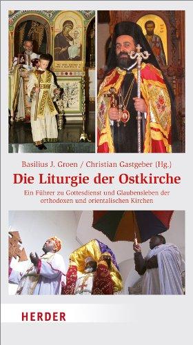 Die Liturgie der Ostkirche: Ein Führer zu Gottesdienst und Glaubensleben der orthodoxen und orientalischen Kirchen