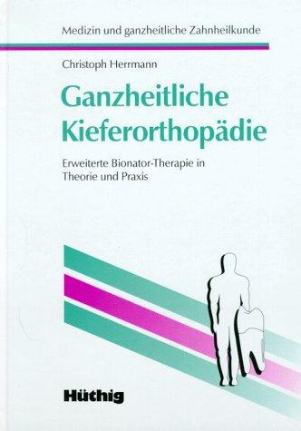 Ganzheitliche Kieferorthopädie. Erweiterte Bionator-Therapie in Theorie und Praxis