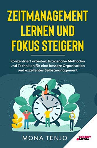 ZEITMANAGEMENT LERNEN UND FOKUS STEIGERN: Konzentriert arbeiten: Praxisnahe Methoden und Techniken für eine bessere Organisation und exzellentes Selbstmanagement