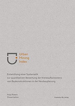 Urban Mining Index: Entwicklung einer Systematik zur quantitativen Bewertung der Kreislaufkonsistenz von Baukonstruktionen in der Neubauplanung.